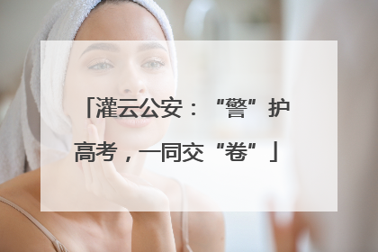 灌云公安：“警”护高考，一同交“卷”