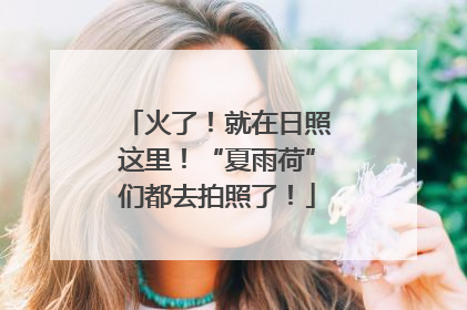 火了！就在日照这里！“夏雨荷”们都去拍照了！