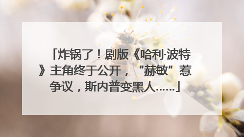 炸锅了！剧版《哈利·波特》主角终于公开，“赫敏”惹争议，斯内普变黑人……