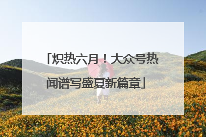 炽热六月！大众号热闻谱写盛夏新篇章