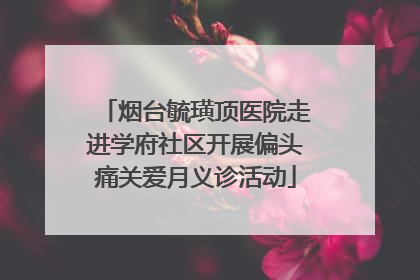 烟台毓璜顶医院走进学府社区开展偏头痛关爱月义诊活动
