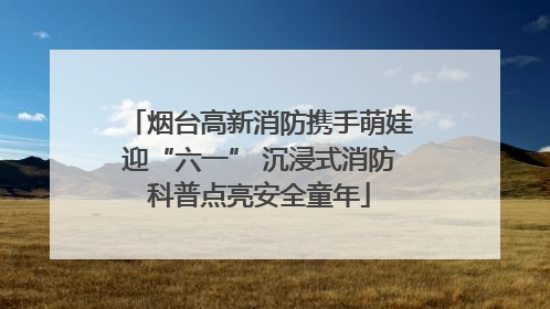 烟台高新消防携手萌娃迎“六一” 沉浸式消防科普点亮安全童年