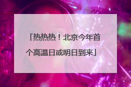 热热热！北京今年首个高温日或明日到来
