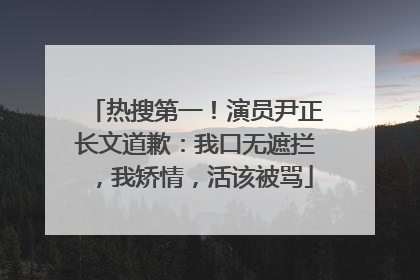 热搜第一！演员尹正长文道歉：我口无遮拦，我矫情，活该被骂