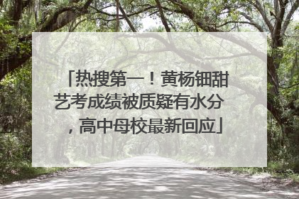 热搜第一！黄杨钿甜艺考成绩被质疑有水分，高中母校最新回应