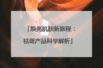 焕亮肌肤新旅程：祛斑产品科学解析