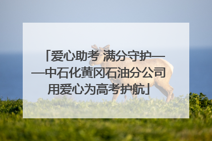 爱心助考 满分守护——中石化黄冈石油分公司用爱心为高考护航