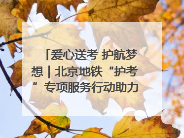 爱心送考 护航梦想｜北京地铁“护考”专项服务行动助力考生无忧赴考