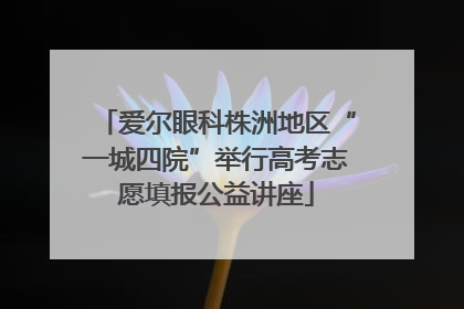 爱尔眼科株洲地区“一城四院”举行高考志愿填报公益讲座