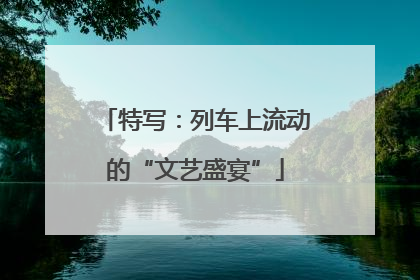 特写：列车上流动的“文艺盛宴”