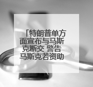 特朗普单方面宣布与马斯克断交 警告马斯克若资助民主党将面临“严重后果”