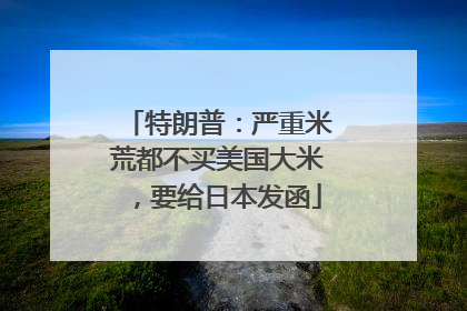 特朗普：严重米荒都不买美国大米，要给日本发函