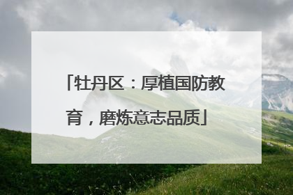 牡丹区：厚植国防教育，磨炼意志品质