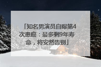 知名男演员自曝第4次患癌：最多剩9年寿命，将安然告别