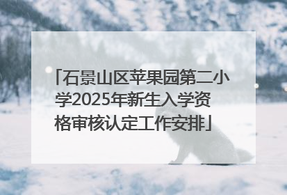石景山区苹果园第二小学2025年新生入学资格审核认定工作安排