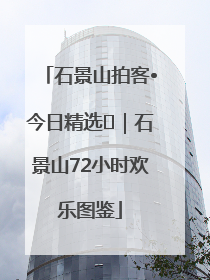 石景山拍客•今日精选⑲｜石景山72小时欢乐图鉴