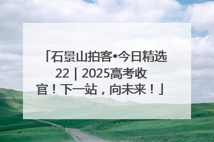 石景山拍客•今日精选 22｜2025高考收官！下一站，向未来！