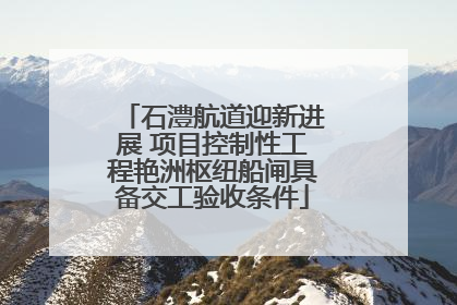 石澧航道迎新进展 项目控制性工程艳洲枢纽船闸具备交工验收条件