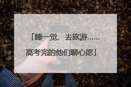 睡一觉、去旅游……高考完的他们聊心愿