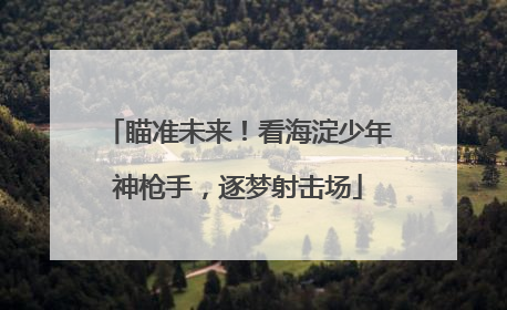 瞄准未来！看海淀少年神枪手，逐梦射击场