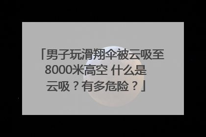 男子玩滑翔伞被云吸至8000米高空 什么是云吸？有多危险？
