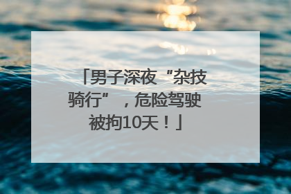 男子深夜“杂技骑行”，危险驾驶被拘10天！