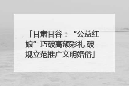 甘肃甘谷：“公益红娘”巧破高额彩礼 破规立范推广文明婚俗