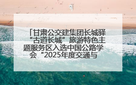 甘肃公交建集团长城驿“古道长城”旅游特色主题服务区入选中国公路学会“2025年度交通与旅游融合创新项目”