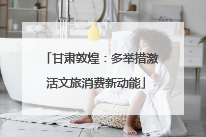 甘肃敦煌：多举措激活文旅消费新动能