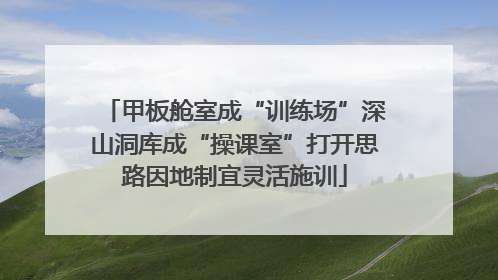 甲板舱室成“训练场”深山洞库成“操课室”打开思路因地制宜灵活施训