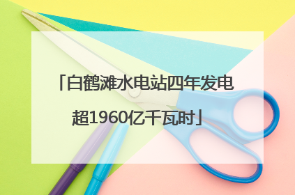 白鹤滩水电站四年发电超1960亿千瓦时