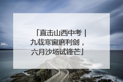 直击山西中考｜九载寒窗磨利剑，六月沙场试锋芒