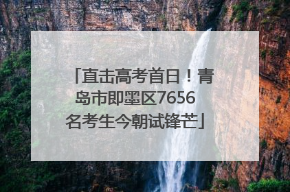 直击高考首日！青岛市即墨区7656名考生今朝试锋芒