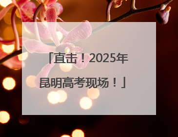直击！2025年昆明高考现场！