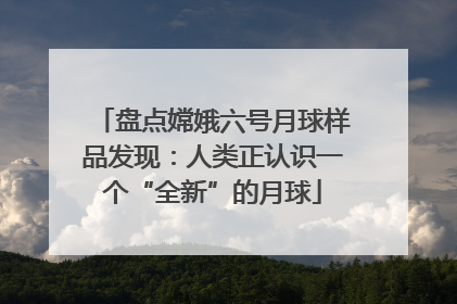 盘点嫦娥六号月球样品发现：人类正认识一个“全新”的月球
