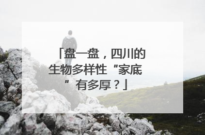盘一盘，四川的生物多样性“家底”有多厚？