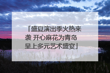 盛夏演出季火热来袭 开心麻花为青岛呈上多元艺术盛宴