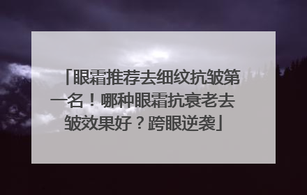 眼霜推荐去细纹抗皱第一名！哪种眼霜抗衰老去皱效果好？跨眼逆袭