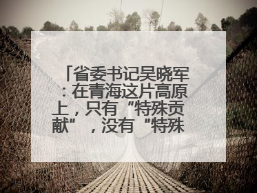 省委书记吴晓军：在青海这片高原上，只有“特殊贡献”，没有“特殊待遇”