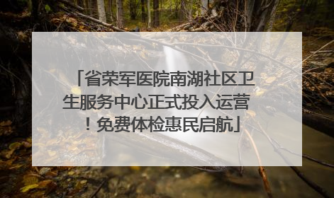 省荣军医院南湖社区卫生服务中心正式投入运营！免费体检惠民启航