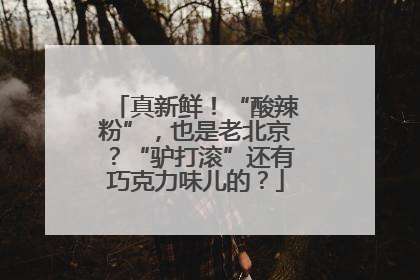 真新鲜！“酸辣粉”，也是老北京？“驴打滚”还有巧克力味儿的？