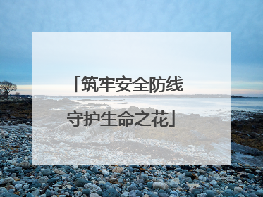 筑牢安全防线 守护生命之花