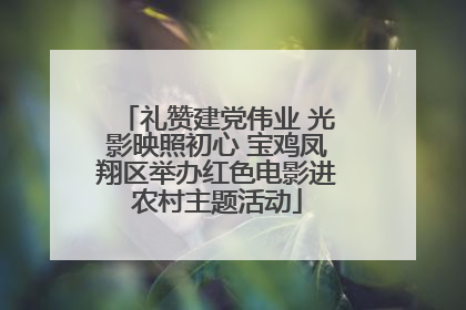 礼赞建党伟业 光影映照初心 宝鸡凤翔区举办红色电影进农村主题活动