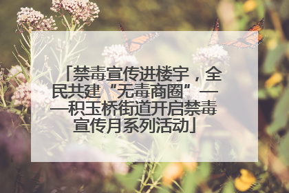 禁毒宣传进楼宇，全民共建“无毒商圈”——积玉桥街道开启禁毒宣传月系列活动