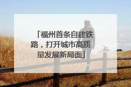 福州首条自建铁路，打开城市高质量发展新局面