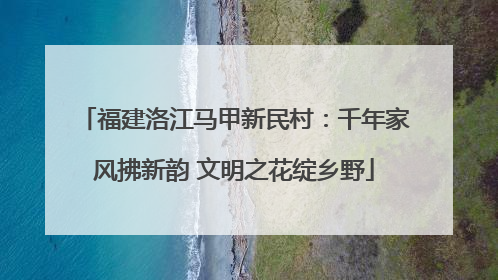 福建洛江马甲新民村：千年家风拂新韵 文明之花绽乡野