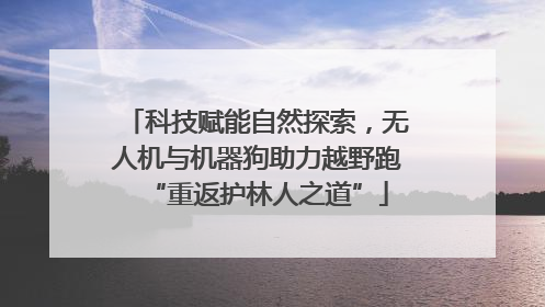 科技赋能自然探索，无人机与机器狗助力越野跑“重返护林人之道”