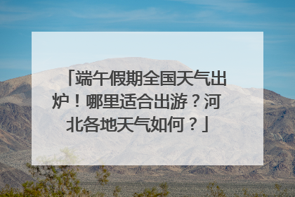 端午假期全国天气出炉！哪里适合出游？河北各地天气如何？