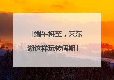 端午将至，来东湖这样玩转假期