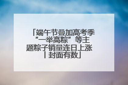 端午节叠加高考季 “一举高粽”等主题粽子销量连日上涨丨封面有数